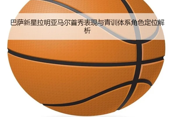 巴萨新星拉明亚马尔首秀表现与青训体系角色定位解析