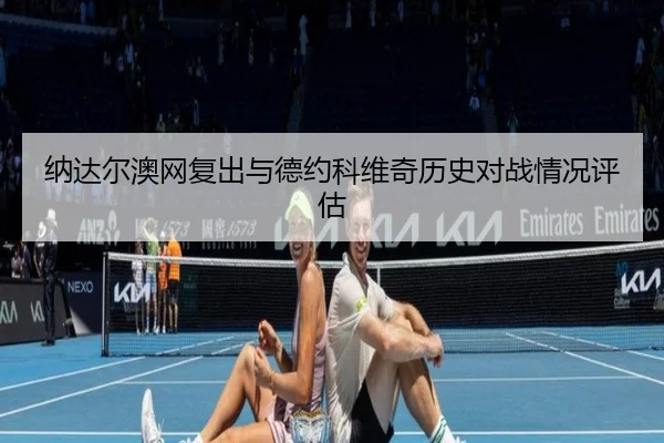 纳达尔澳网复出与德约科维奇历史对战情况评估